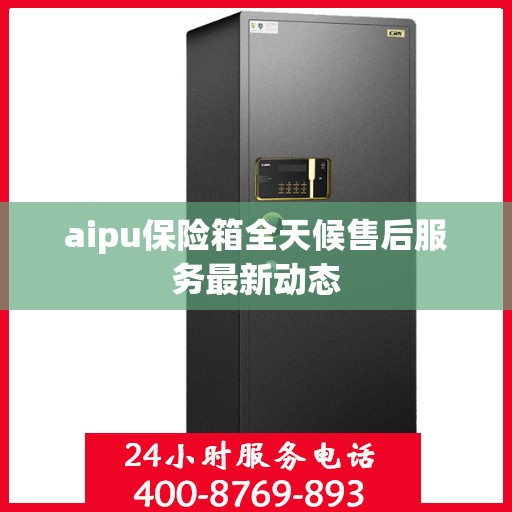 aipu保险箱全天候售后服务最新动态