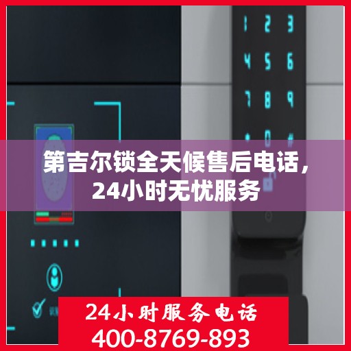 第吉尔锁全天候售后电话，24小时无忧服务