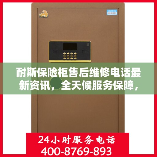 耐斯保险柜售后维修电话最新资讯，全天候服务保障，让您无忧使用保险柜！