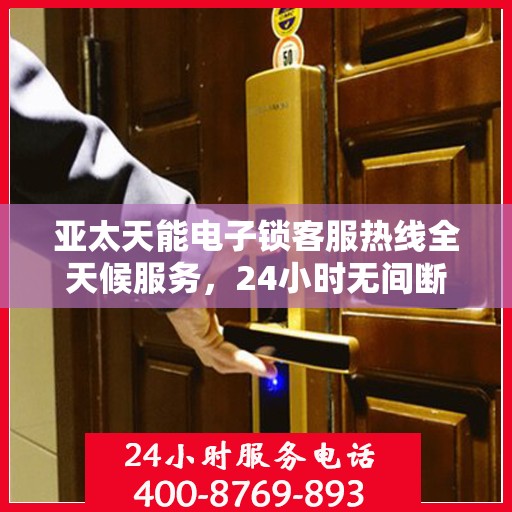 亚太天能电子锁客服热线全天候服务，24小时无间断支持