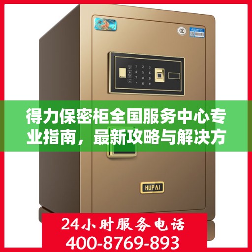得力保密柜全国服务中心专业指南，最新攻略与解决方案