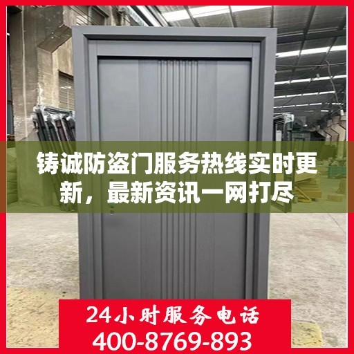 铸诚防盗门服务热线实时更新，最新资讯一网打尽