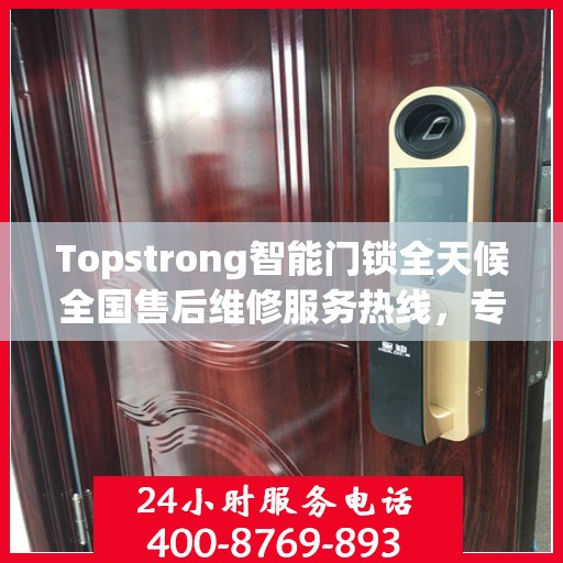 Topstrong智能门锁全天候全国售后维修服务热线，专业联保服务保障无忧！