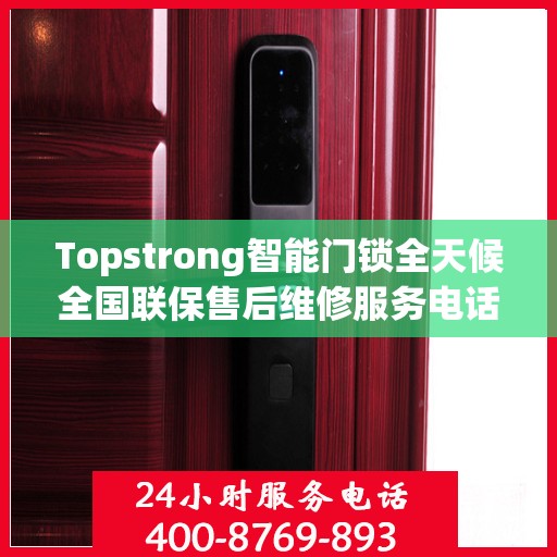 Topstrong智能门锁全天候全国联保售后维修服务电话，专业解决您的锁事无忧