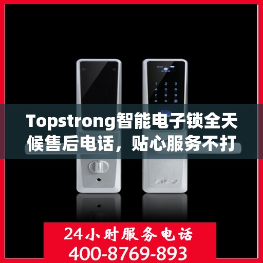 Topstrong智能电子锁全天候售后电话，贴心服务不打烊