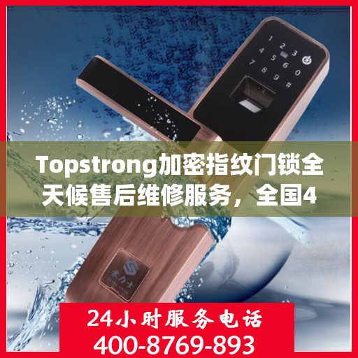 Topstrong加密指纹门锁全天候售后维修服务，全国400热线24小时联保行动
