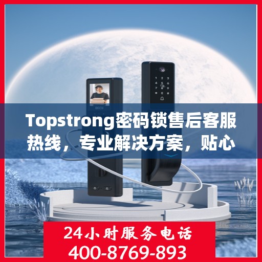 Topstrong密码锁售后客服热线，专业解决方案，贴心服务保障