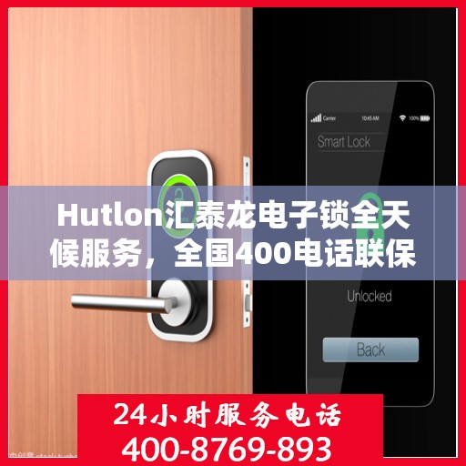 Hutlon汇泰龙电子锁全天候服务，全国400电话联保售后维修，无忧保障您的安全锁事无忧