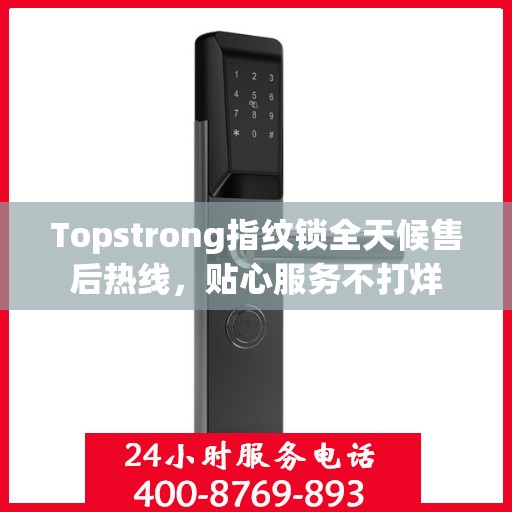 Topstrong指纹锁全天候售后热线，贴心服务不打烊