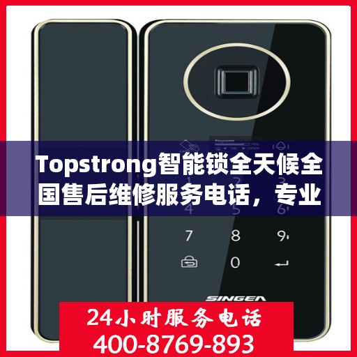 Topstrong智能锁全天候全国售后维修服务电话，专业联保售后无忧