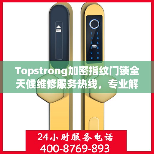 Topstrong加密指纹门锁全天候维修服务热线，专业解决门锁难题！