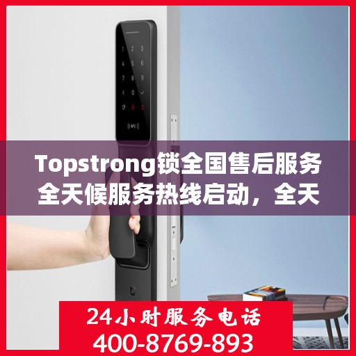 Topstrong锁全国售后服务全天候服务热线启动，全天候电话支持服务为您保驾护航