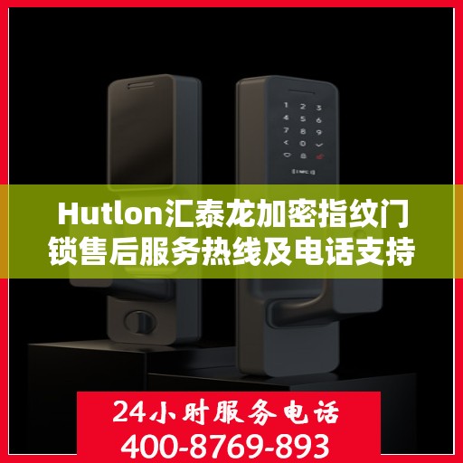 Hutlon汇泰龙加密指纹门锁售后服务热线及电话支持指南