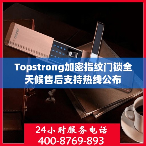 Topstrong加密指纹门锁全天候售后支持热线公布