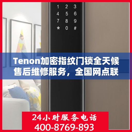 Tenon加密指纹门锁全天候售后维修服务，全国网点联动，专业快速响应服务热线