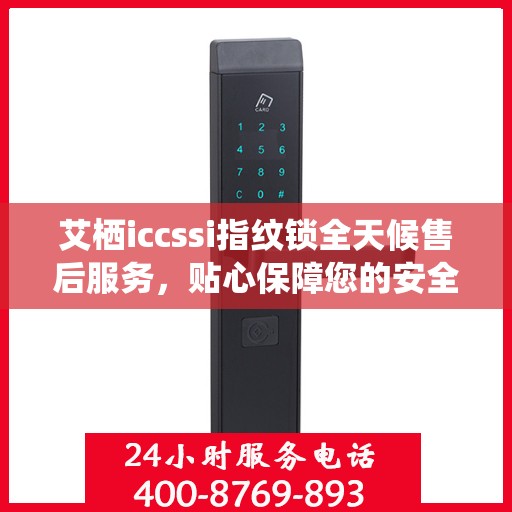 艾栖iccssi指纹锁全天候售后服务，贴心保障您的安全锁事无忧