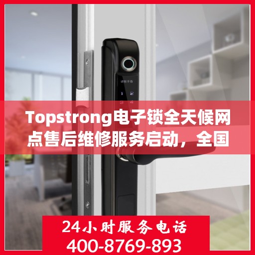 Topstrong电子锁全天候网点售后维修服务启动，全国联保热线400便捷通道