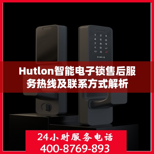 Hutlon智能电子锁售后服务热线及联系方式解析