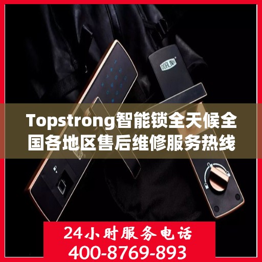 Topstrong智能锁全天候全国各地区售后维修服务热线与联保保障