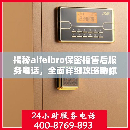揭秘aifeibro保密柜售后服务电话，全面详细攻略助你无忧售后