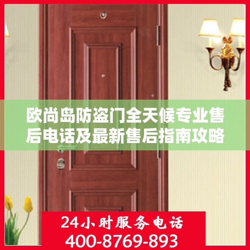 欧尚岛防盗门全天候专业售后电话及最新售后指南攻略