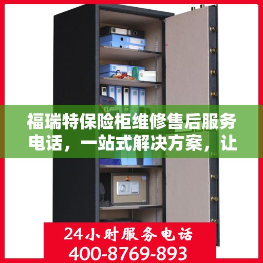 福瑞特保险柜维修售后服务电话，一站式解决方案，让您轻松读懂售后保障流程
