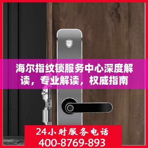 海尔指纹锁服务中心深度解读，专业解读，权威指南