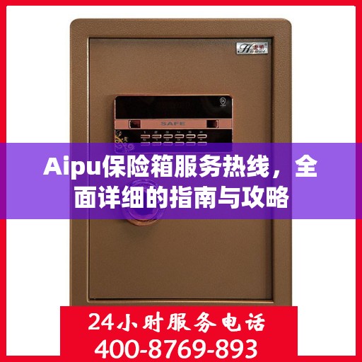 Aipu保险箱服务热线，全面详细的指南与攻略
