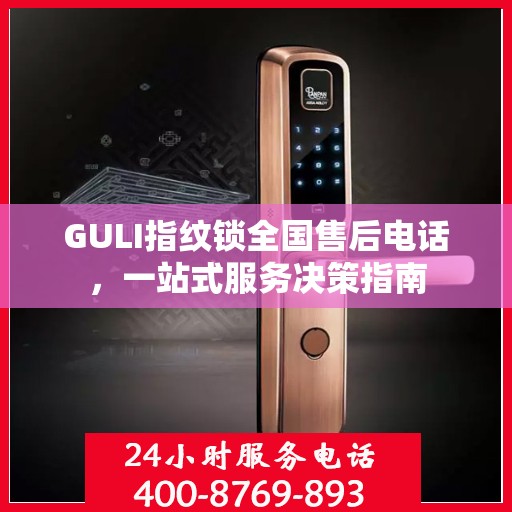 GULI指纹锁全国售后电话，一站式服务决策指南