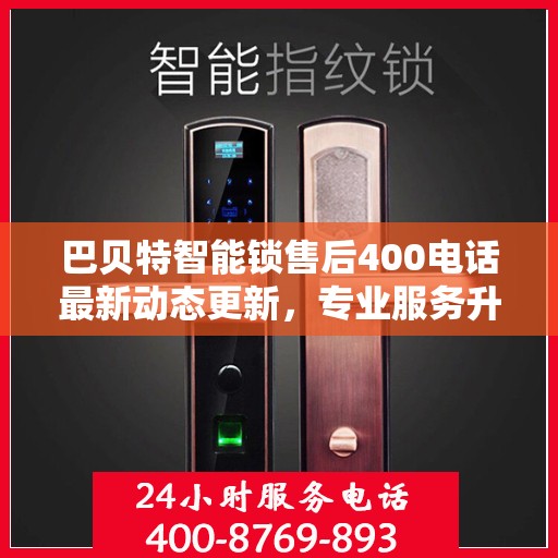 巴贝特智能锁售后400电话最新动态更新，专业服务升级，售后支持全面更新