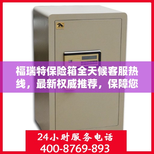 福瑞特保险箱全天候客服热线，最新权威推荐，保障您的财产安全