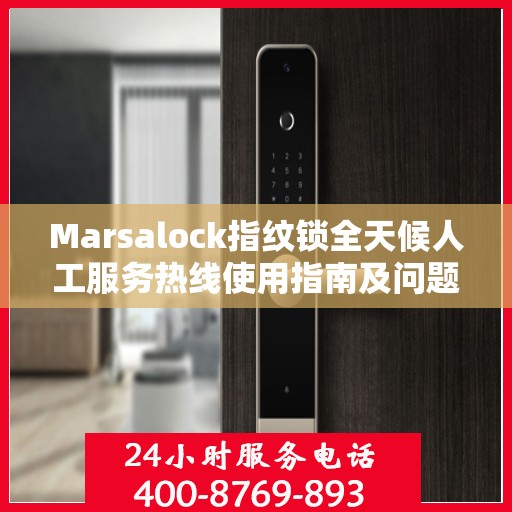 Marsalock指纹锁全天候人工服务热线使用指南及问题解决大全