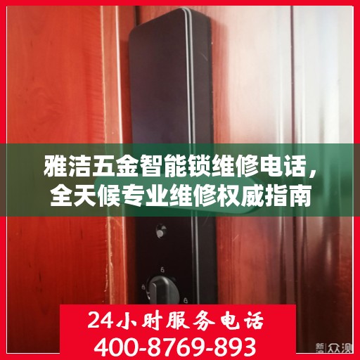 雅洁五金智能锁维修电话，全天候专业维修权威指南