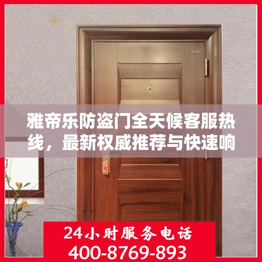 雅帝乐防盗门全天候客服热线，最新权威推荐与快速响应