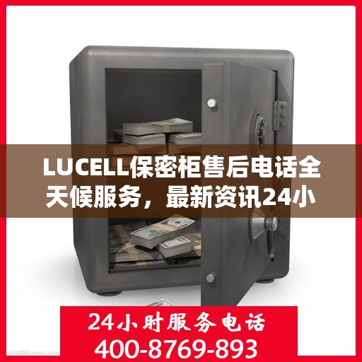 LUCELL保密柜售后电话全天候服务，最新资讯24小时更新