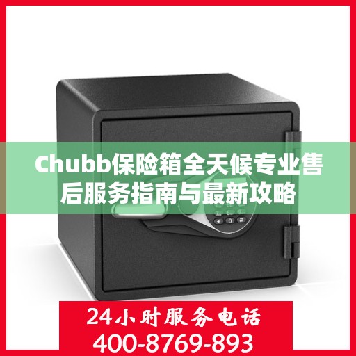 Chubb保险箱全天候专业售后服务指南与最新攻略