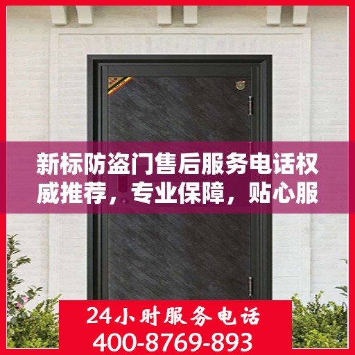 新标防盗门售后服务电话权威推荐，专业保障，贴心服务