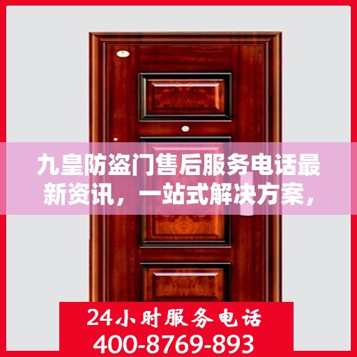 九皇防盗门售后服务电话最新资讯，一站式解决方案，贴心服务就在您身边