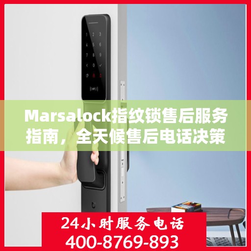 Marsalock指纹锁售后服务指南，全天候售后电话决策参考