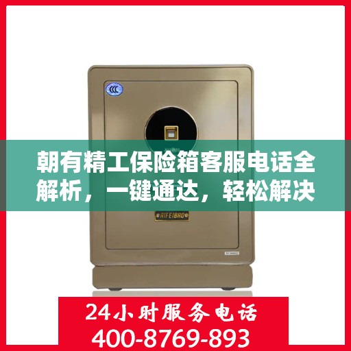 朝有精工保险箱客服电话全解析，一键通达，轻松解决您的疑问
