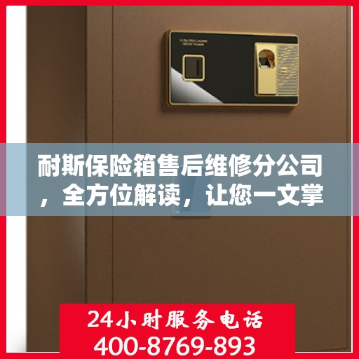 耐斯保险箱售后维修分公司，全方位解读，让您一文掌握所有细节