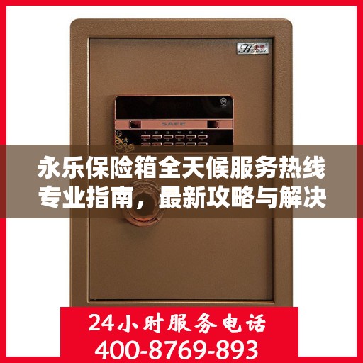 永乐保险箱全天候服务热线专业指南，最新攻略与解决方案