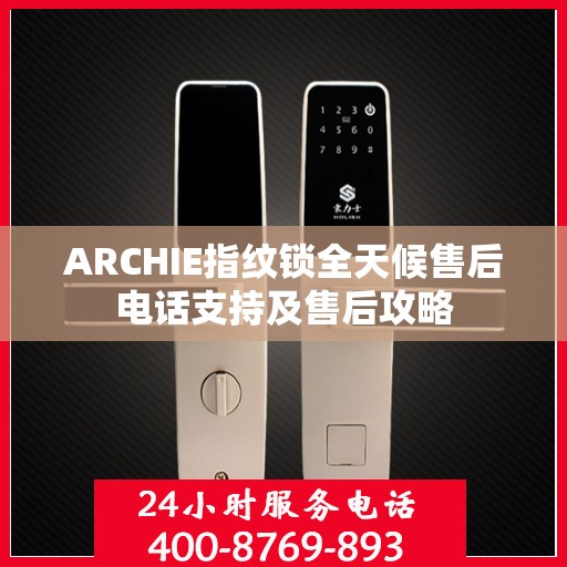 ARCHIE指纹锁全天候售后电话支持及售后攻略