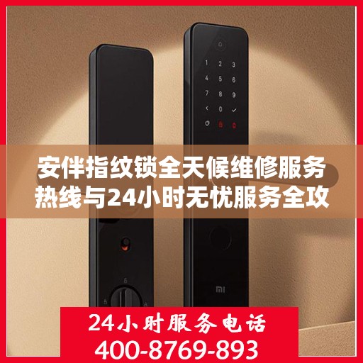 安伴指纹锁全天候维修服务热线与24小时无忧服务全攻略