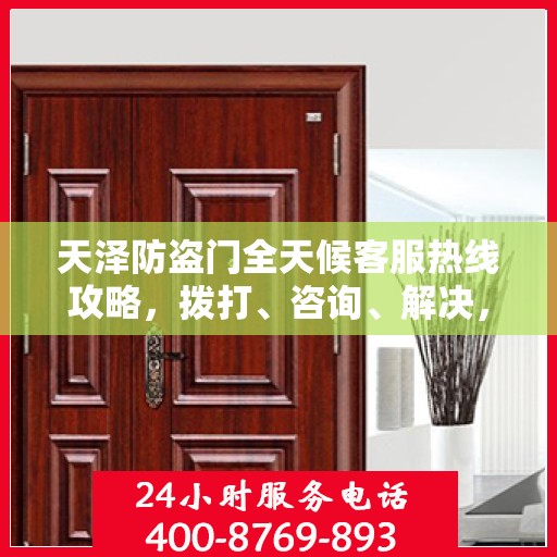 天泽防盗门全天候客服热线攻略，拨打、咨询、解决，一站式服务体验