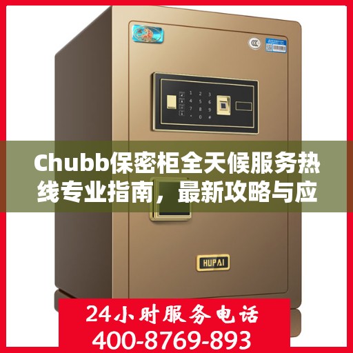 Chubb保密柜全天候服务热线专业指南，最新攻略与应急支持