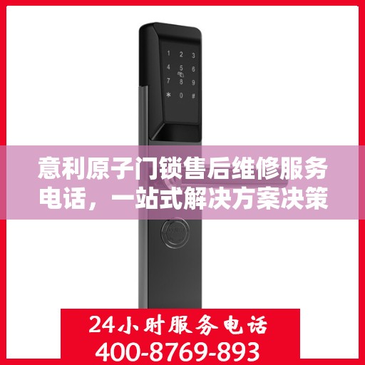 意利原子门锁售后维修服务电话，一站式解决方案决策指南