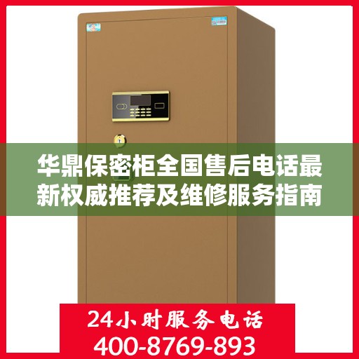 华鼎保密柜全国售后电话最新权威推荐及维修服务指南
