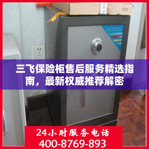 三飞保险柜售后服务精选指南，最新权威推荐解密