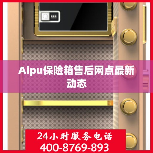 Aipu保险箱售后网点最新动态